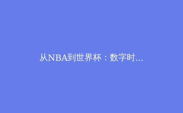 从NBA到世界杯：数字时代体育产业的变革与挑战 - 2