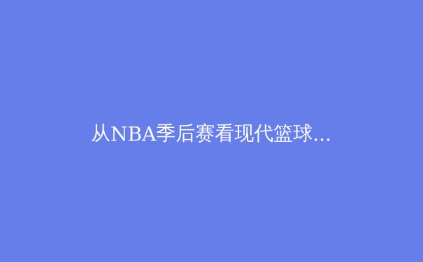 从NBA季后赛看现代篮球战术演变：空间、速度与数据的三角博弈