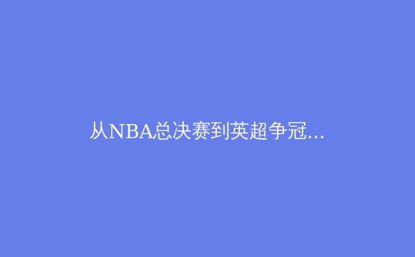 从NBA总决赛到英超争冠：现代体育背后的科技革命与战术博弈 - 3